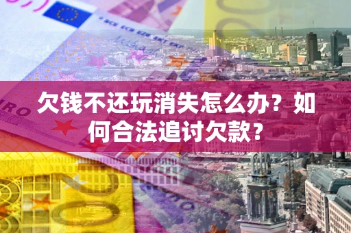 武汉欠钱不还玩消失怎么办？如何合法追讨欠款？
