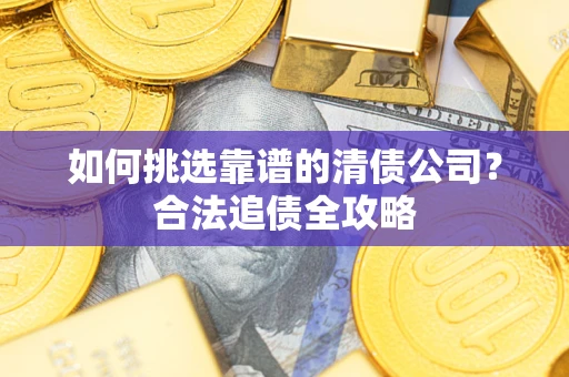 武汉如何挑选靠谱的清债公司?合法追债全攻略 武汉如何挑选靠谱的清债公司?合法追债全攻略