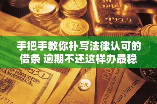 武汉手把手教你补写法律认可的借条 逾期不还这样办最稳妥