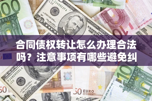 武汉合同债权转让怎么办理合法吗？注意事项有哪些避免纠纷？