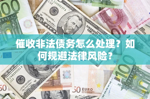 武汉催收非法债务怎么处理？如何规避法律风险？