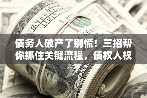武汉债务人破产了别慌！三招帮你抓住关键流程，债权人权益不再缩水