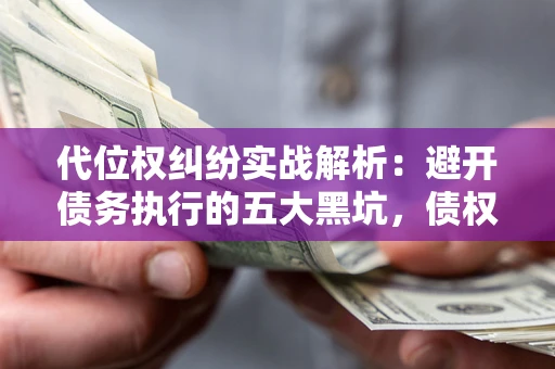 武汉代位权纠纷实战解析：避开债务执行的五大黑坑，债权人必看指南