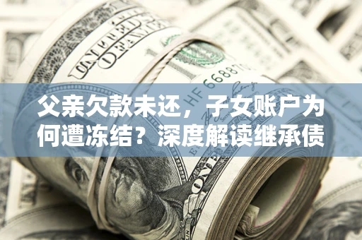 武汉父亲欠款未还，子女账户为何遭冻结？深度解读继承债务迷局