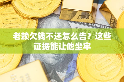武汉老赖欠钱不还怎么告？这些证据能让他坐牢