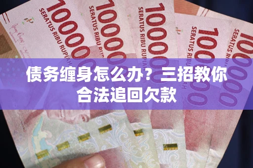 武汉债务缠身怎么办？三招教你合法追回欠款