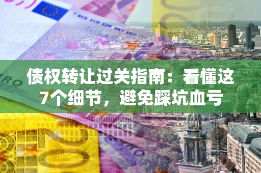 武汉债权转让过关指南：看懂这7个细节，避免踩坑血亏