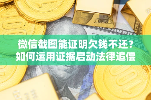 武汉微信截图能证明欠钱不还？如何运用证据启动法律追偿程序？