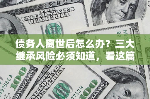 武汉债务人离世后怎么办？三大继承风险必须知道，看这篇就够了