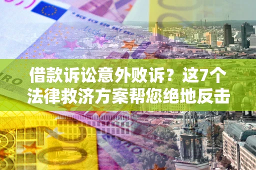 武汉借款诉讼意外败诉？这7个法律救济方案帮您绝地反击！