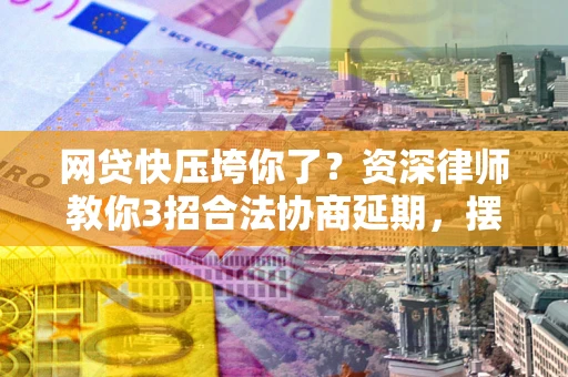 武汉网贷快压垮你了？资深律师教你3招合法协商延期，摆脱暴力催收！