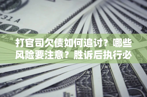 武汉打官司欠债如何追讨？哪些风险要注意？胜诉后执行必看！