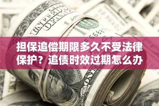 武汉担保追偿期限多久不受法律保护？追债时效过期怎么办？