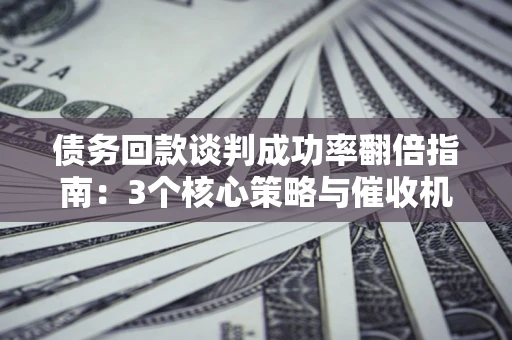 武汉债务回款谈判成功率翻倍指南：3个核心策略与催收机构避坑法则
