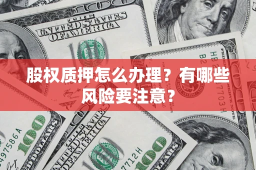 武汉股权质押怎么办理？有哪些风险要注意？