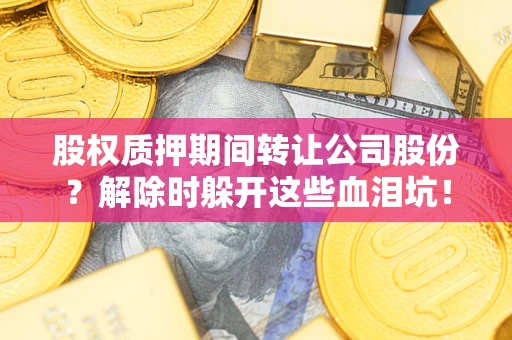 武汉股权质押期间转让公司股份？解除时躲开这些血泪坑！