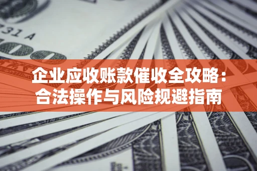 武汉企业应收账款催收全攻略：合法操作与风险规避指南