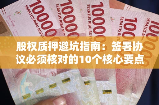 武汉股权质押避坑指南:签署协议必须核对的10个核心要点 武汉股权质押避坑指南:签署协议必须核对的10个核心要点