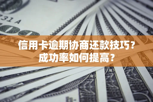 武汉信用卡逾期协商还款技巧？成功率如何提高？
