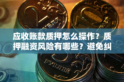 武汉应收账款质押怎么操作？质押融资风险有哪些？避免纠纷高效融资技巧