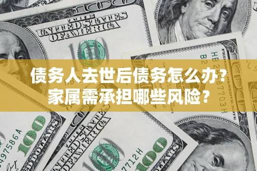 武汉债务人去世后债务怎么办？家属需承担哪些风险？