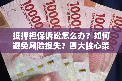 武汉抵押担保诉讼怎么办？如何避免风险损失？四大核心策略全解读