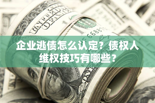 武汉企业逃债怎么认定？债权人维权技巧有哪些？
