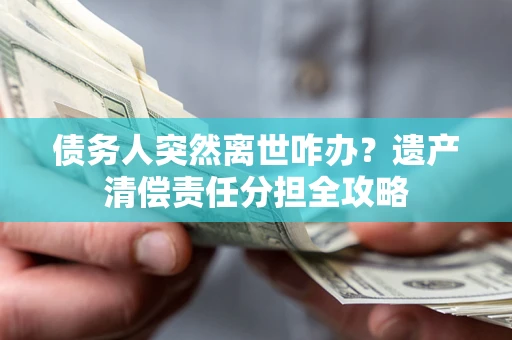 武汉债务人突然离世咋办？遗产清偿责任分担全攻略