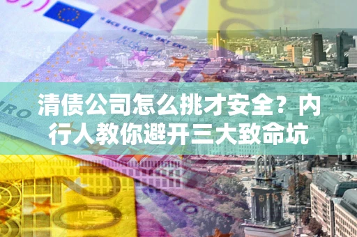 武汉清债公司怎么挑才安全?内行人教你避开三大致命坑 武汉清债公司怎么挑才安全?内行人教你避开三大致命坑
