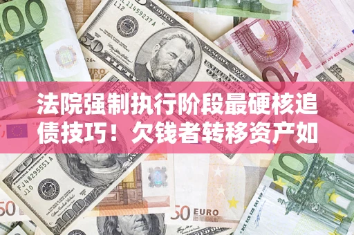 武汉法院强制执行阶段最硬核追债技巧！欠钱者转移资产如何破解？