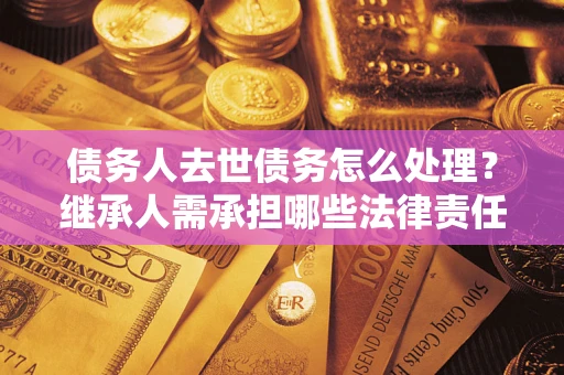武汉债务人去世债务怎么处理？继承人需承担哪些法律责任？