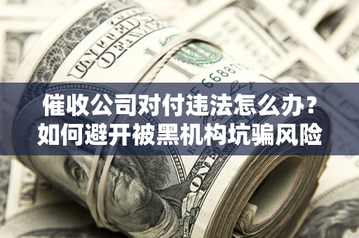 武汉催收公司对付违法怎么办？如何避开被黑机构坑骗风险