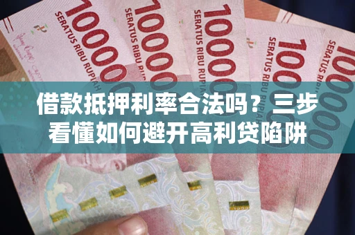武汉借款抵押利率合法吗？三步看懂如何避开高利贷陷阱
