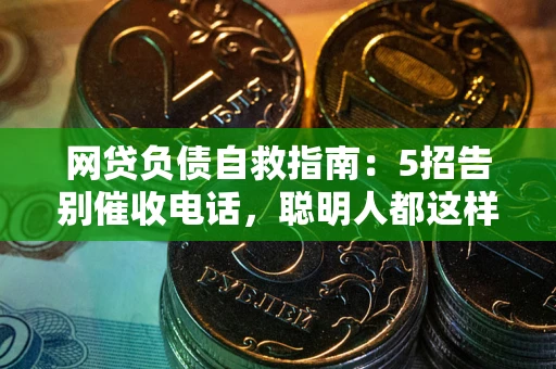 武汉网贷负债自救指南：5招告别催收电话，聪明人都这样做