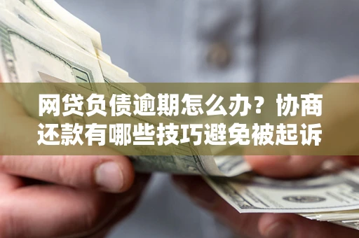 武汉网贷负债逾期怎么办？协商还款有哪些技巧避免被起诉？