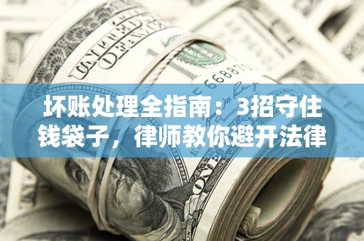 武汉坏账处理全指南：3招守住钱袋子，律师教你避开法律雷区