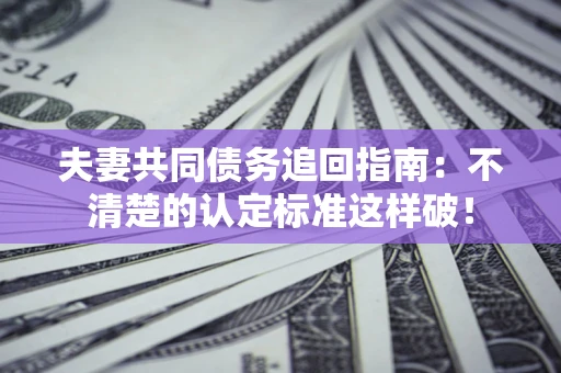 武汉夫妻共同债务追回指南：不清楚的认定标准这样破！