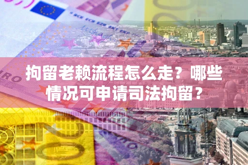 武汉拘留老赖流程怎么走?哪些情况可申请司法拘留? 武汉拘留老赖流程怎么走?哪些情况可申请司法拘留?