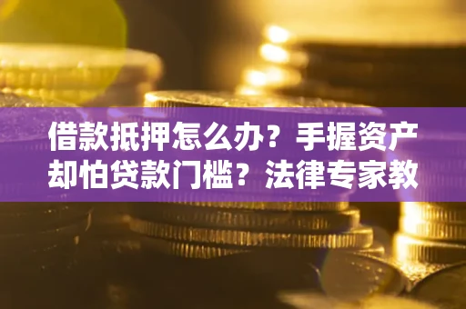 武汉借款抵押怎么办？手握资产却怕贷款门槛？法律专家教你办抵押不踩坑