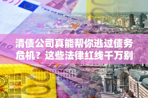 武汉清债公司真能帮你逃过债务危机？这些法律红线千万别踩