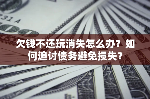 武汉欠钱不还玩消失怎么办？如何追讨债务避免损失？