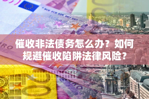 武汉催收非法债务怎么办？如何规避催收陷阱法律风险？