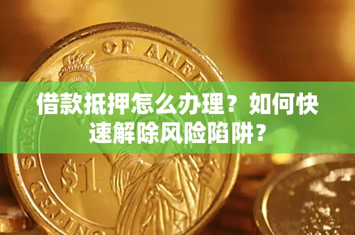 武汉借款抵押怎么办理？如何快速解除风险陷阱？