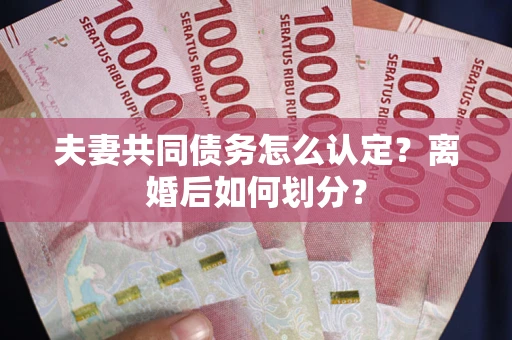 武汉夫妻共同债务怎么认定？离婚后如何划分？