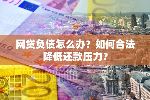 武汉网贷负债怎么办？如何合法降低还款压力？