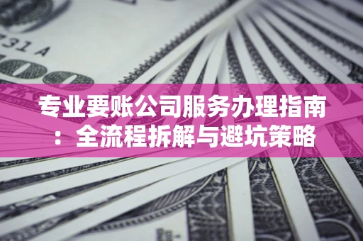 武汉专业要账公司服务办理指南：全流程拆解与避坑策略