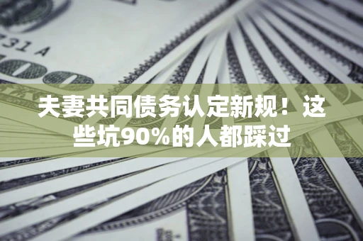 武汉夫妻共同债务认定新规！这些坑90%的人都踩过