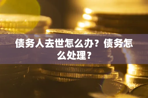 武汉债务人去世怎么办？债务怎么处理？