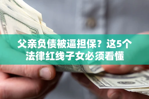 武汉父亲负债被逼担保？这5个法律红线子女必须看懂