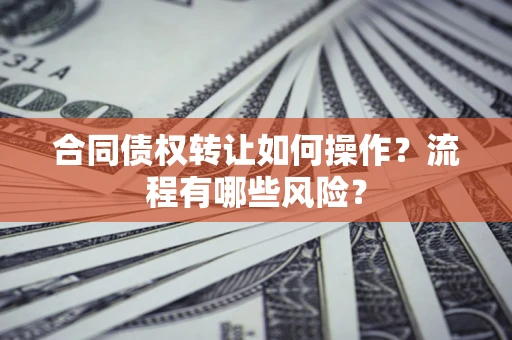 武汉合同债权转让如何操作？流程有哪些风险？